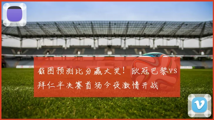 截图预测比分赢大奖！欧冠巴黎vs拜仁半决赛首场今夜激情开战