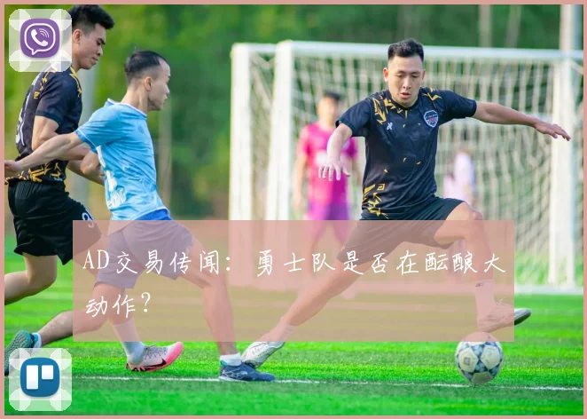 AD交易传闻：勇士队是否在酝酿大动作？