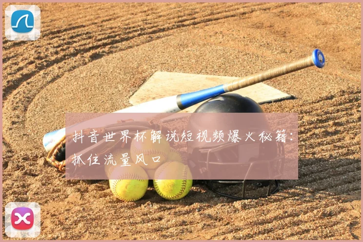 抖音世界杯解说短视频爆火秘籍:抓住流量风口