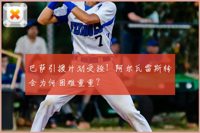 巴萨引援计划受挫!阿尔瓦雷斯转会为何困难重重?