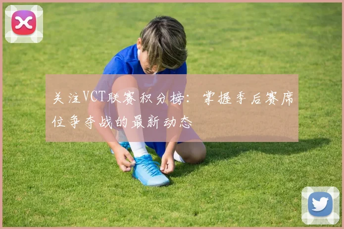 关注VCT联赛积分榜：掌握季后赛席位争夺战的最新动态