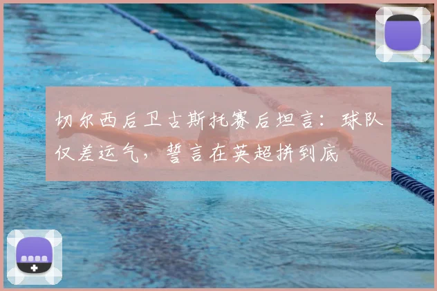 切尔西后卫古斯托赛后坦言：球队仅差运气，誓言在英超拼到底