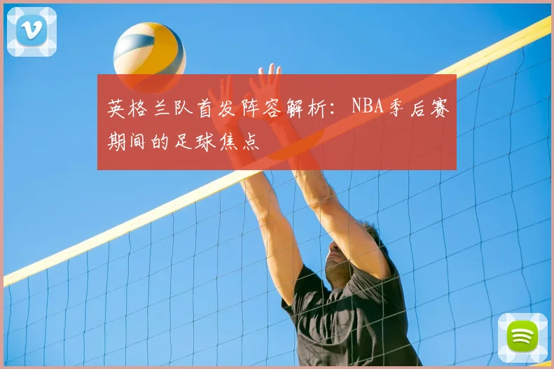 英格兰队首发阵容解析：NBA季后赛期间的足球焦点