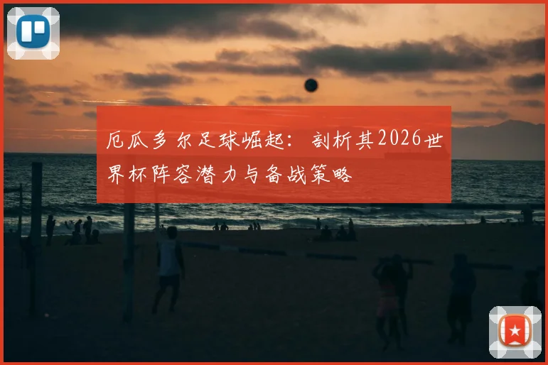 厄瓜多尔足球崛起：剖析其2026世界杯阵容潜力与备战策略