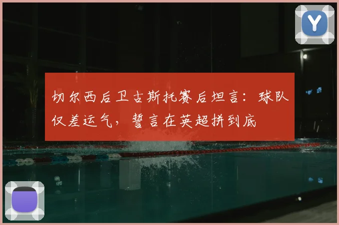 切尔西后卫古斯托赛后坦言：球队仅差运气，誓言在英超拼到底