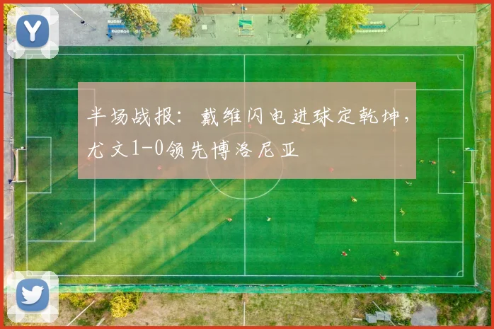 半场战报：戴维闪电进球定乾坤，尤文1-0领先博洛尼亚