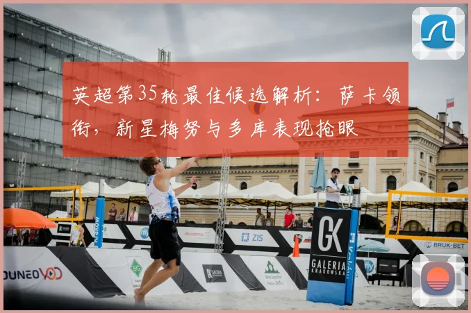 英超第35轮最佳候选解析：萨卡领衔，新星梅努与多库表现抢眼