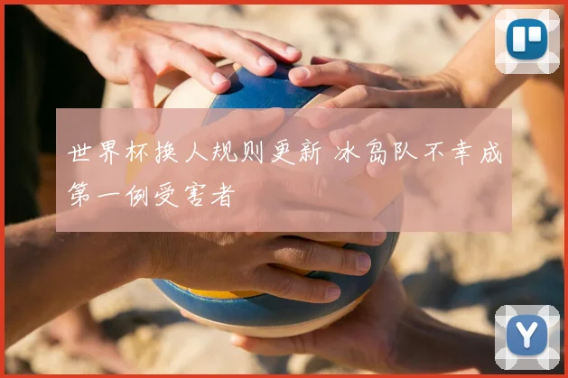 世界杯换人规则更新 冰岛队不幸成第一例受害者
