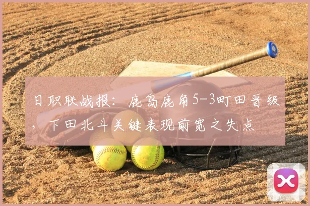 日职联战报：鹿岛鹿角5-3町田晋级，下田北斗关键表现前宽之失点