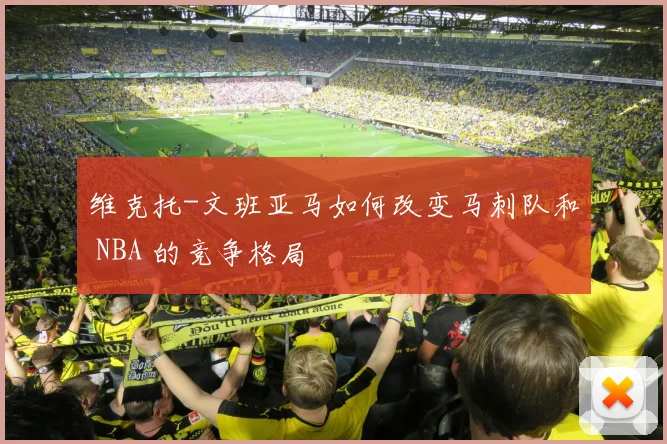 维克托-文班亚马如何改变马刺队和 NBA 的竞争格局