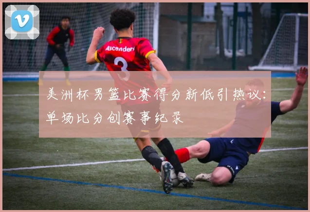 美洲杯男篮比赛得分新低引热议:单场比分创赛事纪录