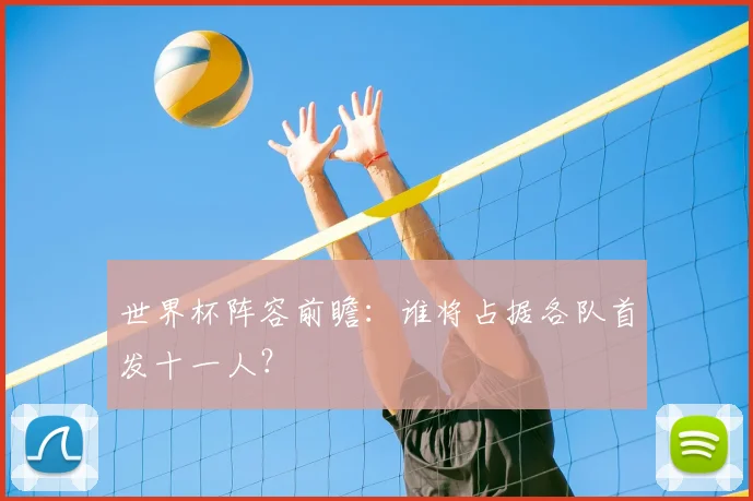 世界杯阵容前瞻：谁将占据各队首发十一人？
