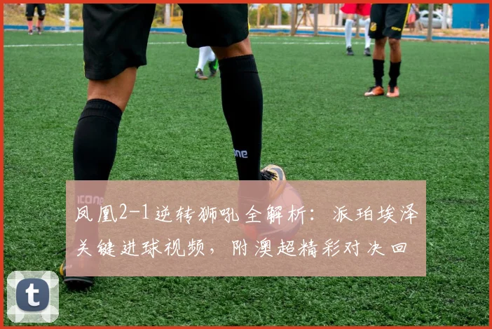 凤凰2-1逆转狮吼全解析：派珀埃泽关键进球视频，附澳超精彩对决回顾与战术分析