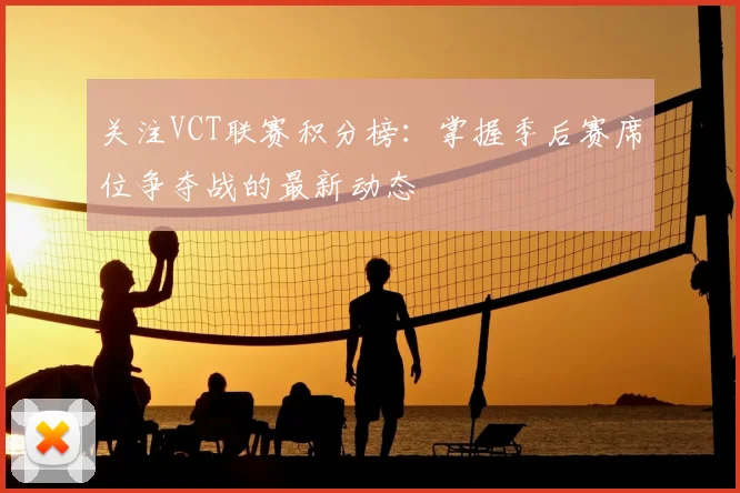 关注VCT联赛积分榜：掌握季后赛席位争夺战的最新动态
