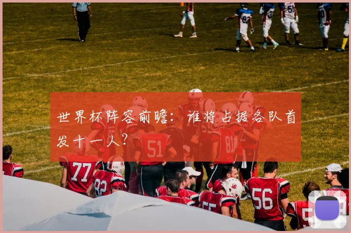 世界杯阵容前瞻：谁将占据各队首发十一人？