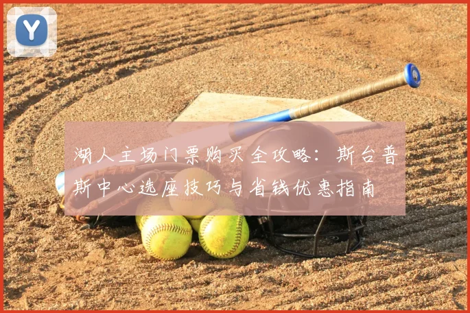 湖人主场门票购买全攻略：斯台普斯中心选座技巧与省钱优惠指南