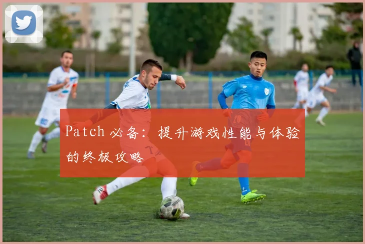 Patch 必备:提升游戏性能与体验的终极攻略